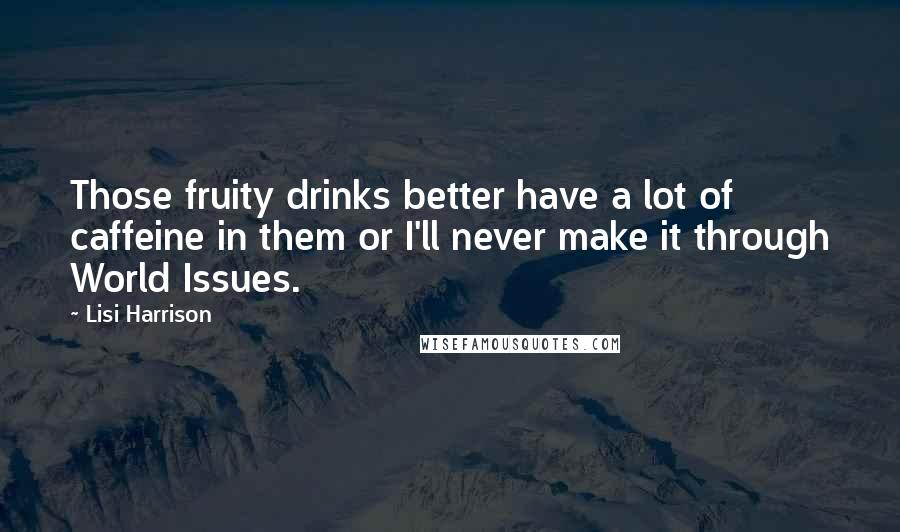 Lisi Harrison Quotes: Those fruity drinks better have a lot of caffeine in them or I'll never make it through World Issues.