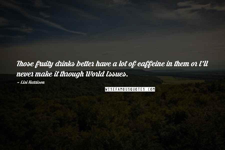 Lisi Harrison Quotes: Those fruity drinks better have a lot of caffeine in them or I'll never make it through World Issues.