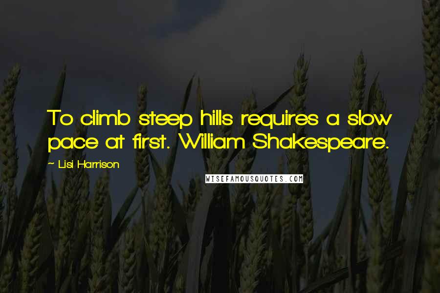 Lisi Harrison Quotes: To climb steep hills requires a slow pace at first. William Shakespeare.