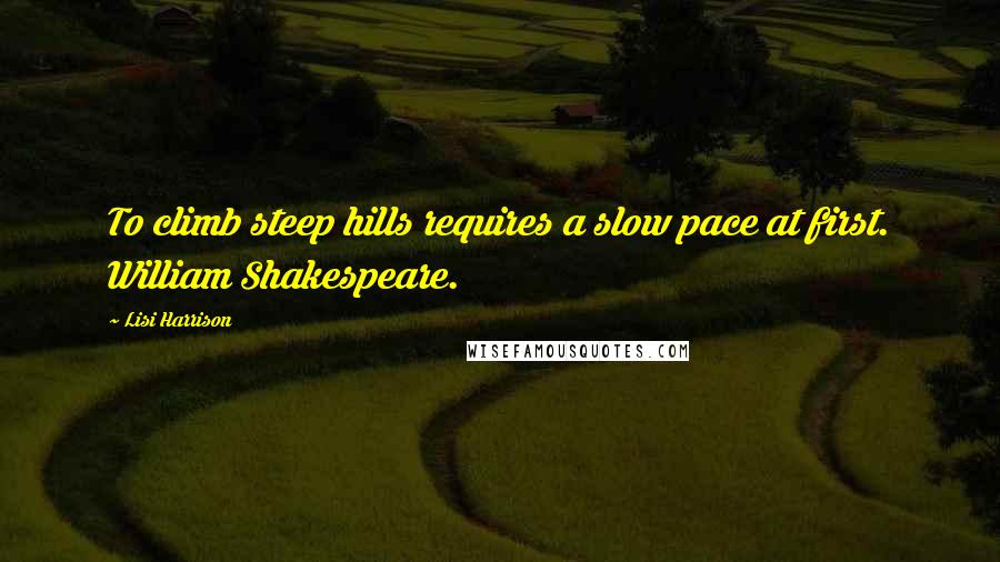 Lisi Harrison Quotes: To climb steep hills requires a slow pace at first. William Shakespeare.