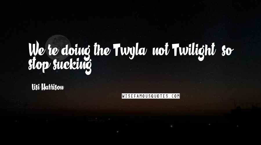 Lisi Harrison Quotes: We're doing the Twyla, not Twilight, so stop sucking!