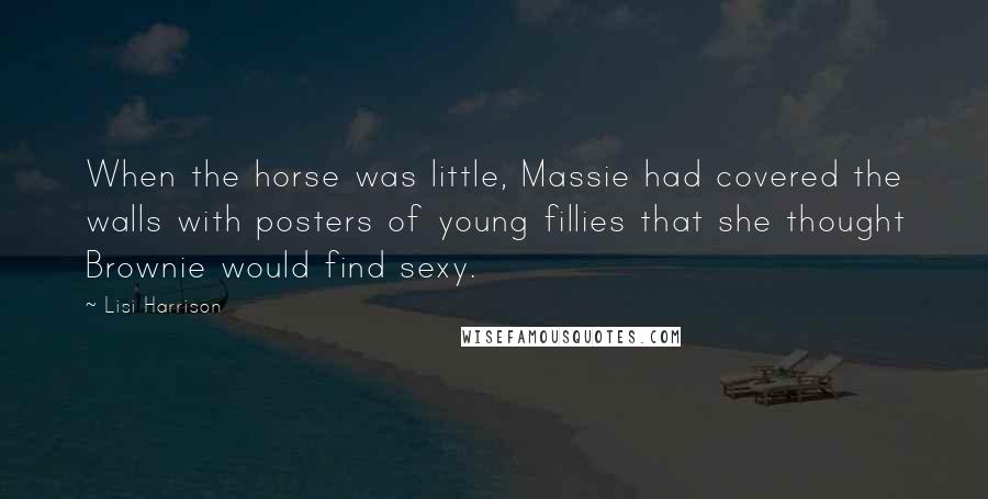 Lisi Harrison Quotes: When the horse was little, Massie had covered the walls with posters of young fillies that she thought Brownie would find sexy.