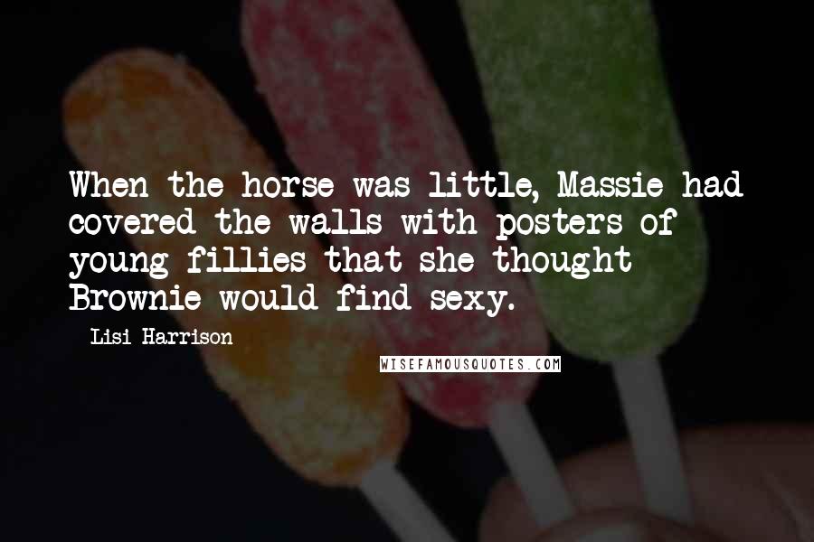 Lisi Harrison Quotes: When the horse was little, Massie had covered the walls with posters of young fillies that she thought Brownie would find sexy.