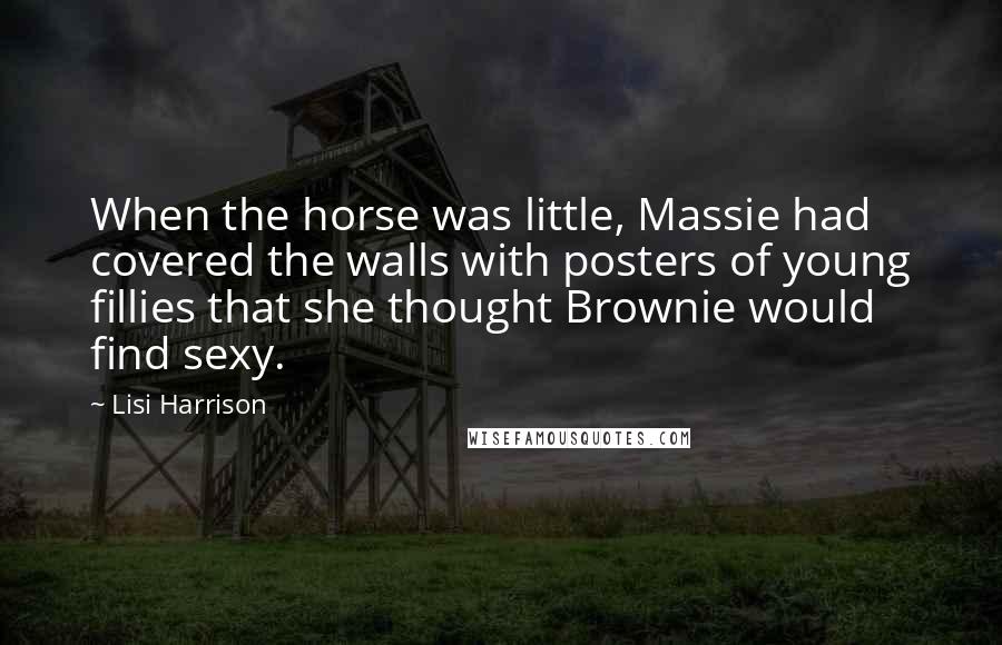 Lisi Harrison Quotes: When the horse was little, Massie had covered the walls with posters of young fillies that she thought Brownie would find sexy.