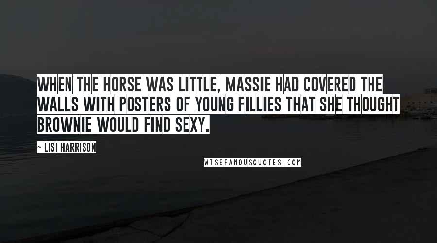 Lisi Harrison Quotes: When the horse was little, Massie had covered the walls with posters of young fillies that she thought Brownie would find sexy.