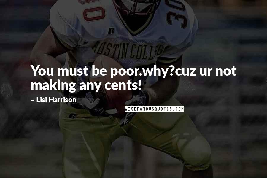 Lisi Harrison Quotes: You must be poor.why?cuz ur not making any cents!