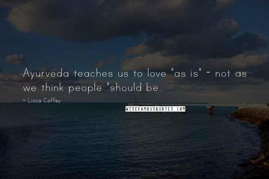 Lissa Coffey Quotes: Ayurveda teaches us to love "as is" - not as we think people "should be.