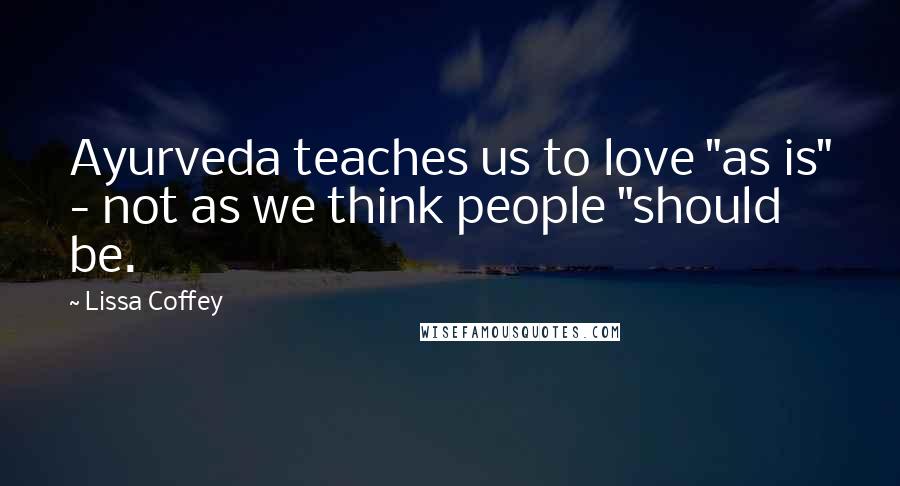 Lissa Coffey Quotes: Ayurveda teaches us to love "as is" - not as we think people "should be.