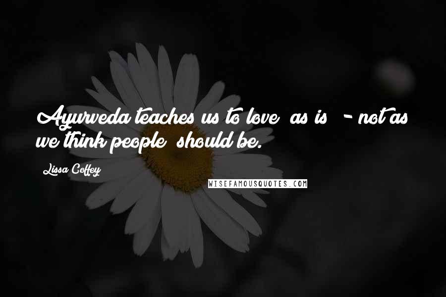 Lissa Coffey Quotes: Ayurveda teaches us to love "as is" - not as we think people "should be.