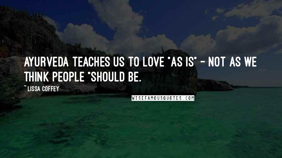 Lissa Coffey Quotes: Ayurveda teaches us to love "as is" - not as we think people "should be.