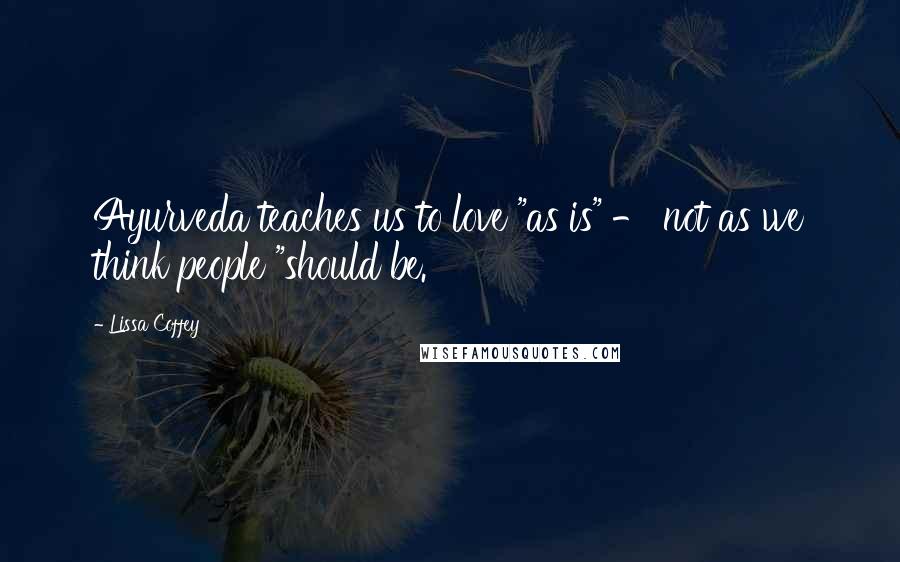 Lissa Coffey Quotes: Ayurveda teaches us to love "as is" - not as we think people "should be.