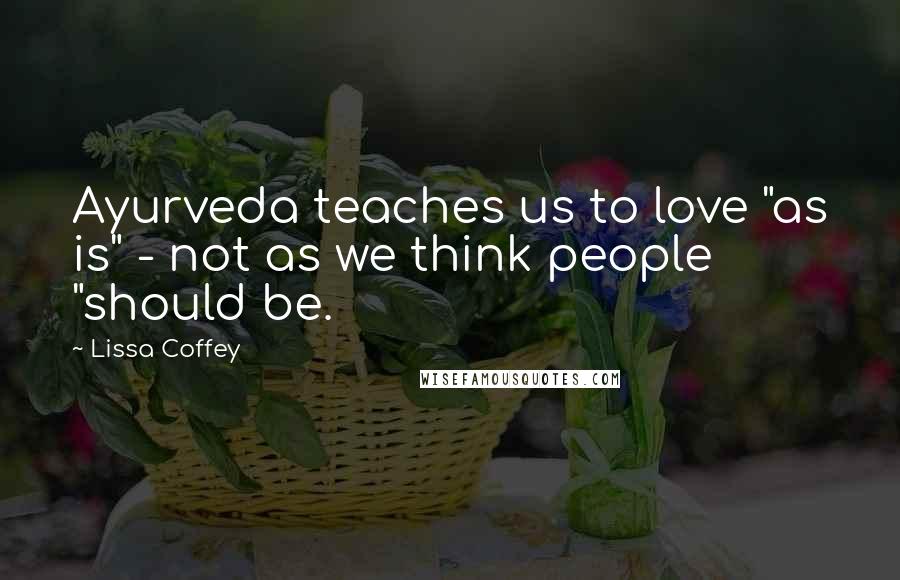 Lissa Coffey Quotes: Ayurveda teaches us to love "as is" - not as we think people "should be.