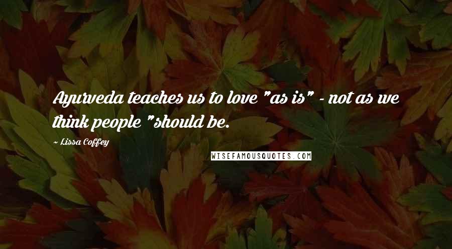 Lissa Coffey Quotes: Ayurveda teaches us to love "as is" - not as we think people "should be.