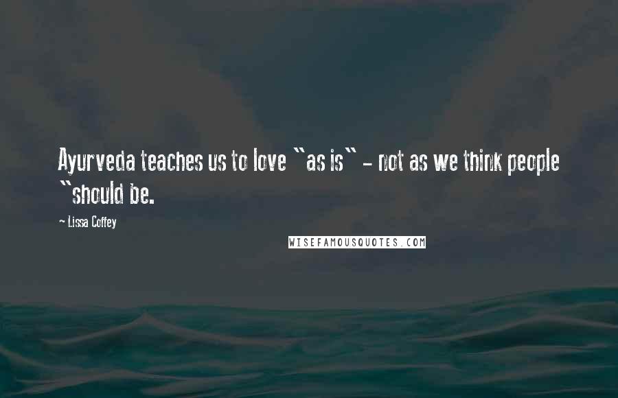 Lissa Coffey Quotes: Ayurveda teaches us to love "as is" - not as we think people "should be.