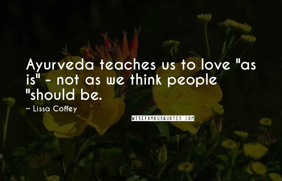 Lissa Coffey Quotes: Ayurveda teaches us to love "as is" - not as we think people "should be.