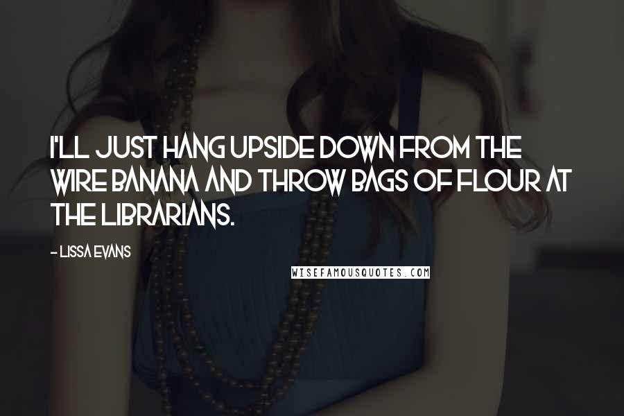 Lissa Evans Quotes: I'll just hang upside down from the wire banana and throw bags of flour at the librarians.