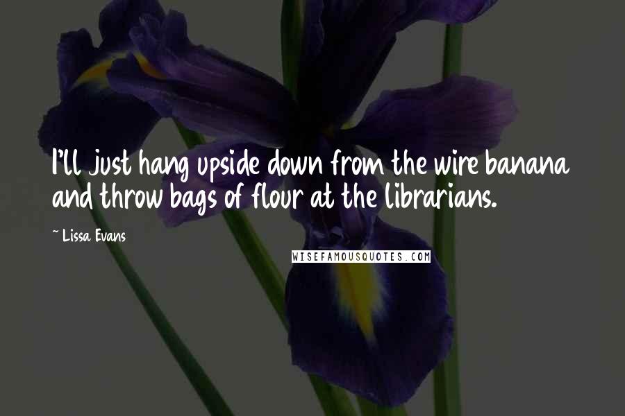 Lissa Evans Quotes: I'll just hang upside down from the wire banana and throw bags of flour at the librarians.