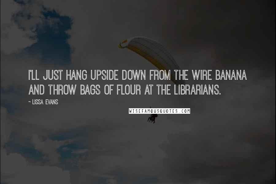 Lissa Evans Quotes: I'll just hang upside down from the wire banana and throw bags of flour at the librarians.