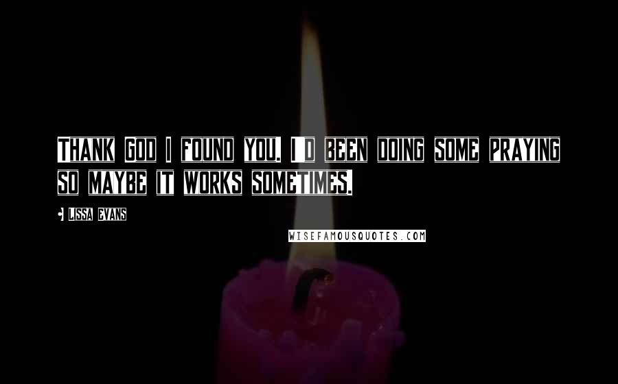 Lissa Evans Quotes: Thank God I found you. I'd been doing some praying so maybe it works sometimes.