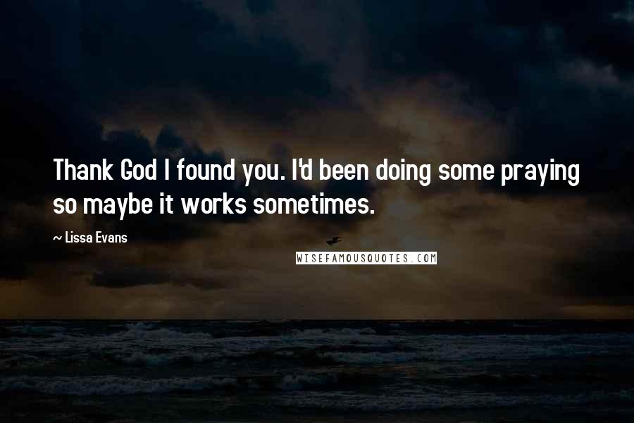 Lissa Evans Quotes: Thank God I found you. I'd been doing some praying so maybe it works sometimes.