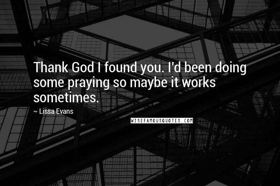 Lissa Evans Quotes: Thank God I found you. I'd been doing some praying so maybe it works sometimes.