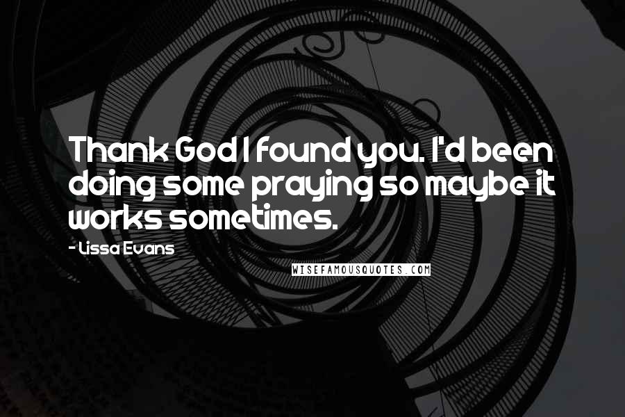 Lissa Evans Quotes: Thank God I found you. I'd been doing some praying so maybe it works sometimes.