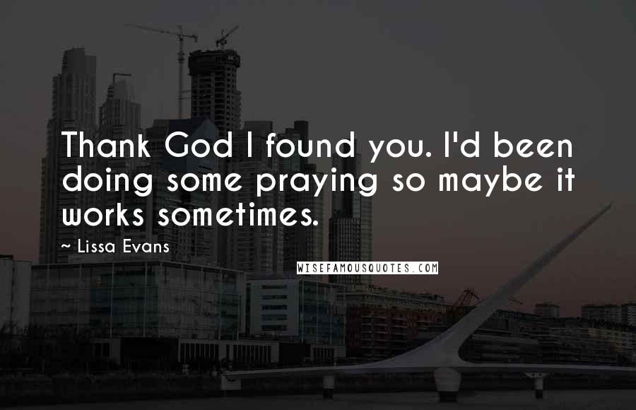 Lissa Evans Quotes: Thank God I found you. I'd been doing some praying so maybe it works sometimes.