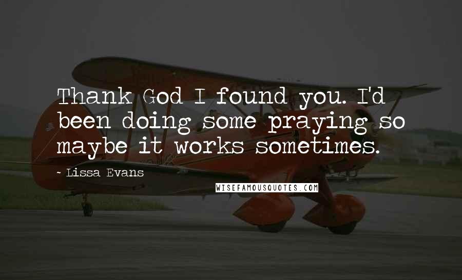 Lissa Evans Quotes: Thank God I found you. I'd been doing some praying so maybe it works sometimes.