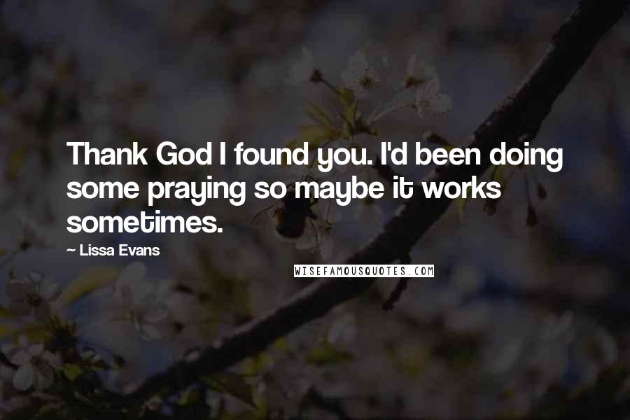 Lissa Evans Quotes: Thank God I found you. I'd been doing some praying so maybe it works sometimes.