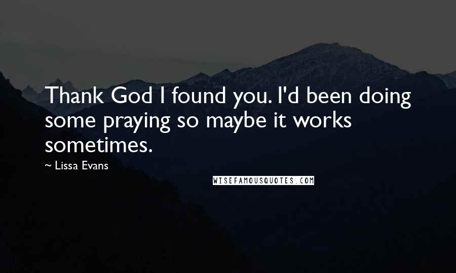 Lissa Evans Quotes: Thank God I found you. I'd been doing some praying so maybe it works sometimes.