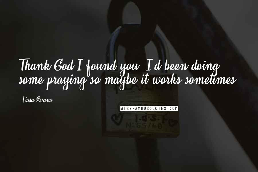 Lissa Evans Quotes: Thank God I found you. I'd been doing some praying so maybe it works sometimes.