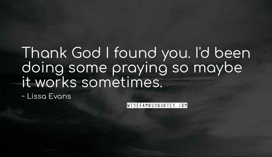 Lissa Evans Quotes: Thank God I found you. I'd been doing some praying so maybe it works sometimes.