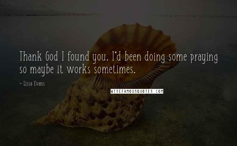 Lissa Evans Quotes: Thank God I found you. I'd been doing some praying so maybe it works sometimes.