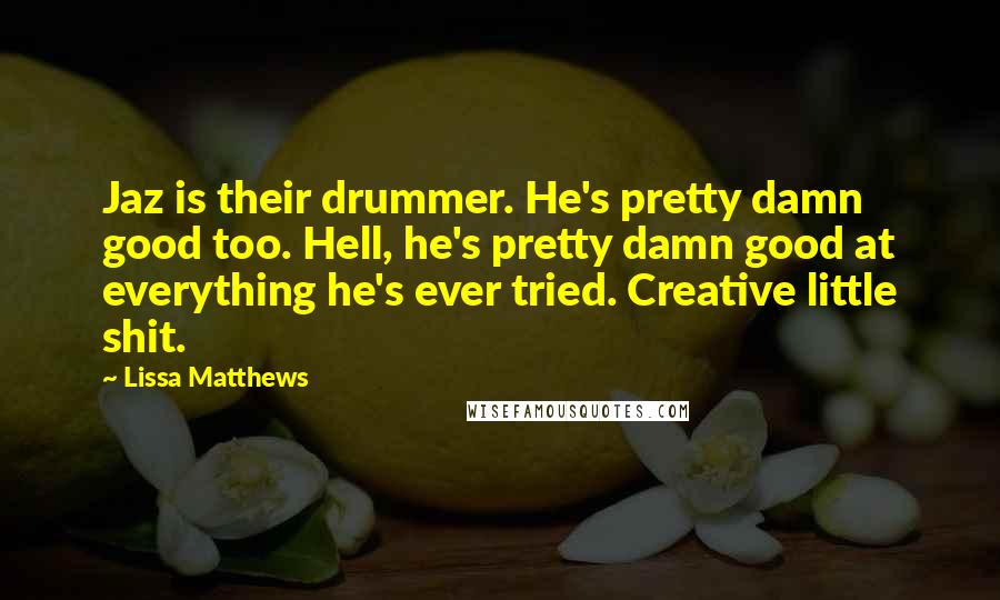 Lissa Matthews Quotes: Jaz is their drummer. He's pretty damn good too. Hell, he's pretty damn good at everything he's ever tried. Creative little shit.