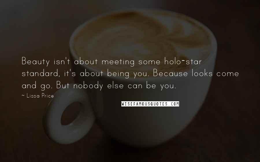 Lissa Price Quotes: Beauty isn't about meeting some holo-star standard, it's about being you. Because looks come and go. But nobody else can be you.