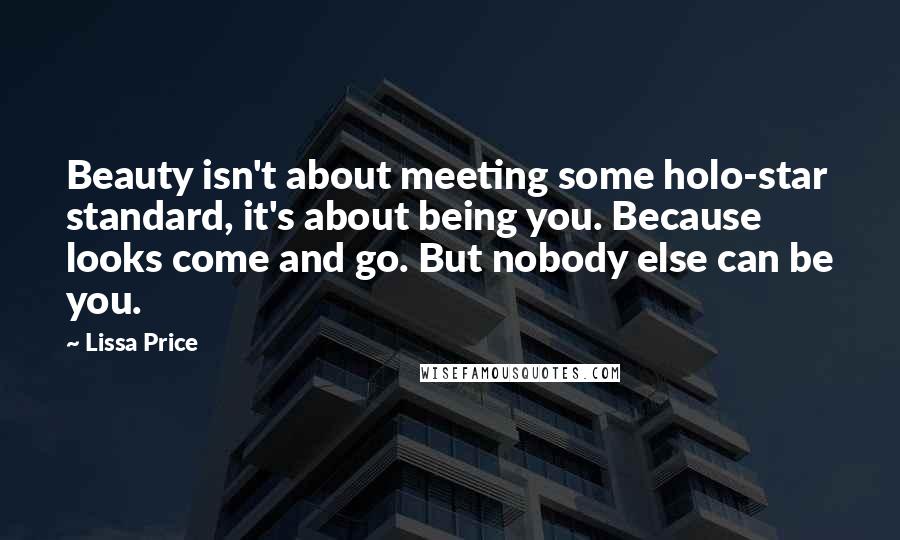 Lissa Price Quotes: Beauty isn't about meeting some holo-star standard, it's about being you. Because looks come and go. But nobody else can be you.