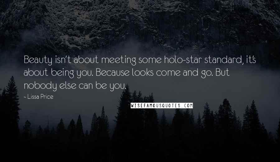 Lissa Price Quotes: Beauty isn't about meeting some holo-star standard, it's about being you. Because looks come and go. But nobody else can be you.