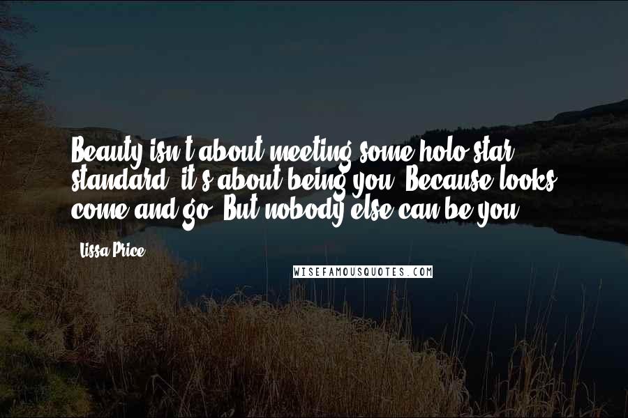 Lissa Price Quotes: Beauty isn't about meeting some holo-star standard, it's about being you. Because looks come and go. But nobody else can be you.