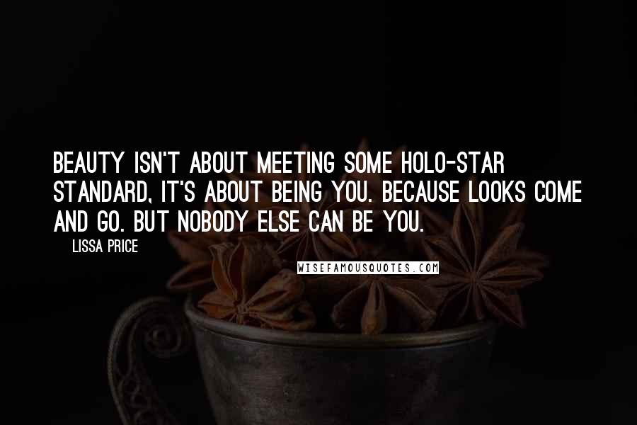 Lissa Price Quotes: Beauty isn't about meeting some holo-star standard, it's about being you. Because looks come and go. But nobody else can be you.