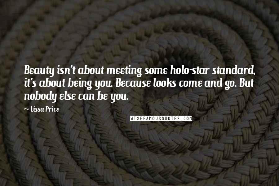 Lissa Price Quotes: Beauty isn't about meeting some holo-star standard, it's about being you. Because looks come and go. But nobody else can be you.