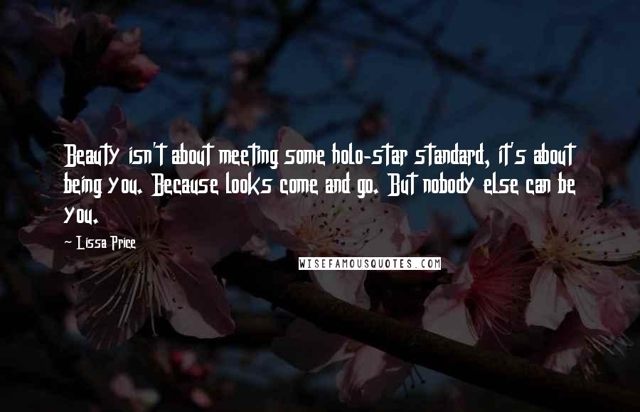 Lissa Price Quotes: Beauty isn't about meeting some holo-star standard, it's about being you. Because looks come and go. But nobody else can be you.