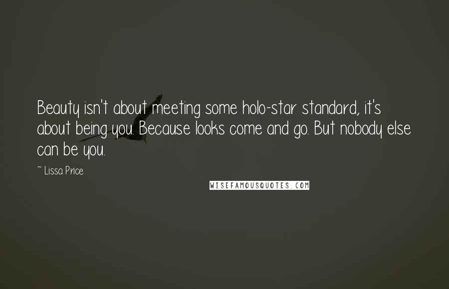 Lissa Price Quotes: Beauty isn't about meeting some holo-star standard, it's about being you. Because looks come and go. But nobody else can be you.