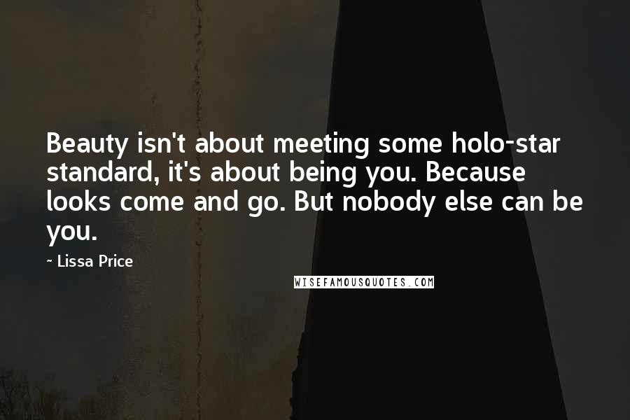 Lissa Price Quotes: Beauty isn't about meeting some holo-star standard, it's about being you. Because looks come and go. But nobody else can be you.