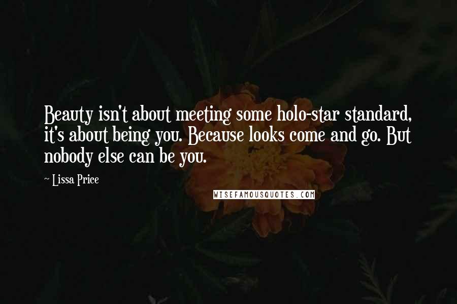 Lissa Price Quotes: Beauty isn't about meeting some holo-star standard, it's about being you. Because looks come and go. But nobody else can be you.