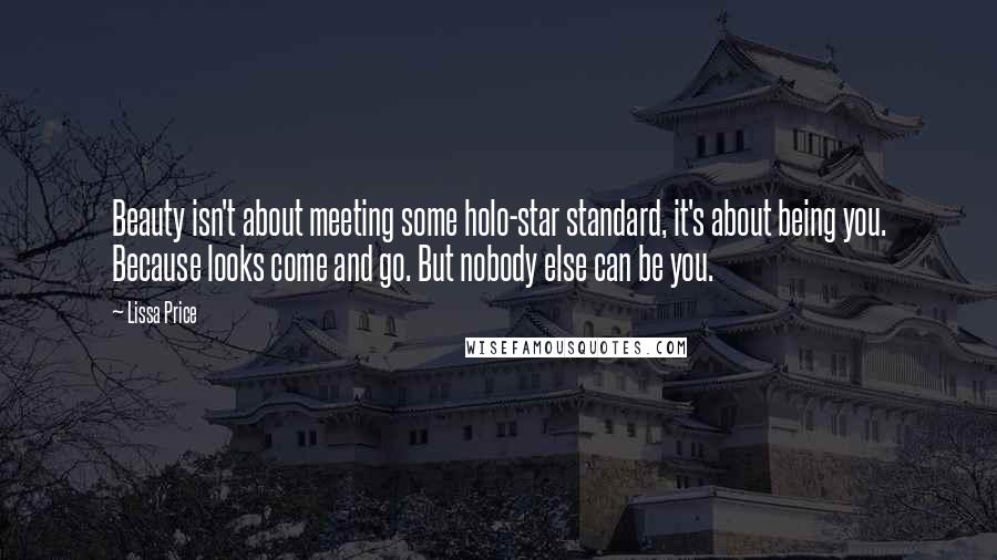 Lissa Price Quotes: Beauty isn't about meeting some holo-star standard, it's about being you. Because looks come and go. But nobody else can be you.