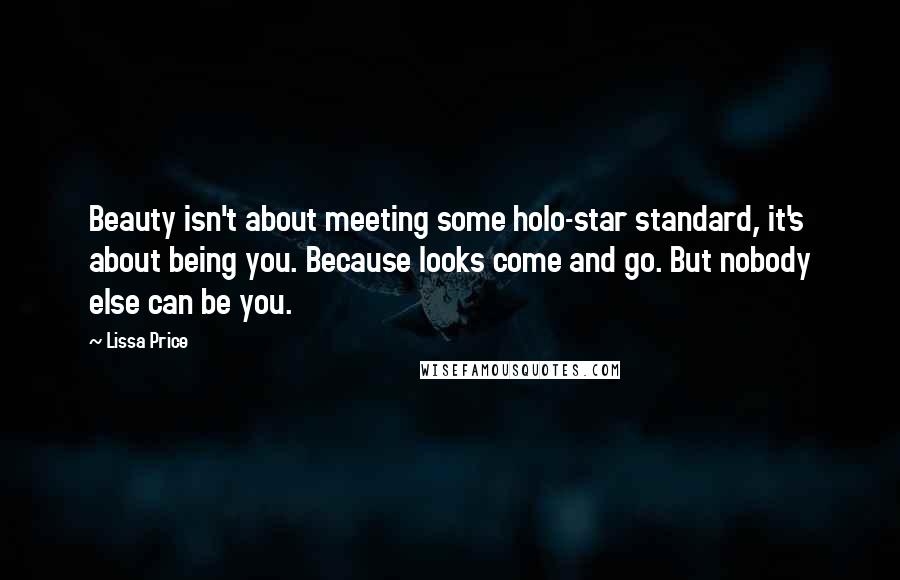 Lissa Price Quotes: Beauty isn't about meeting some holo-star standard, it's about being you. Because looks come and go. But nobody else can be you.