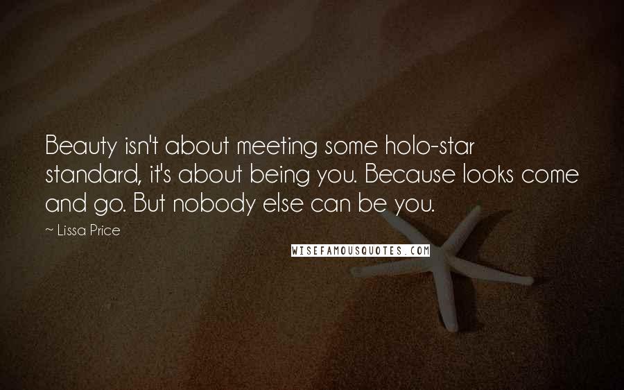 Lissa Price Quotes: Beauty isn't about meeting some holo-star standard, it's about being you. Because looks come and go. But nobody else can be you.