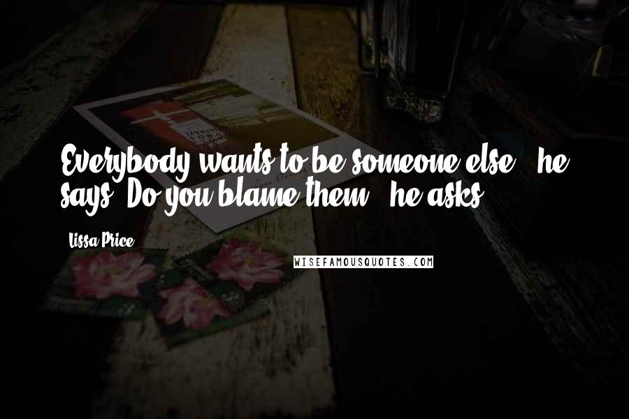 Lissa Price Quotes: Everybody wants to be someone else," he says "Do you blame them?" he asks.