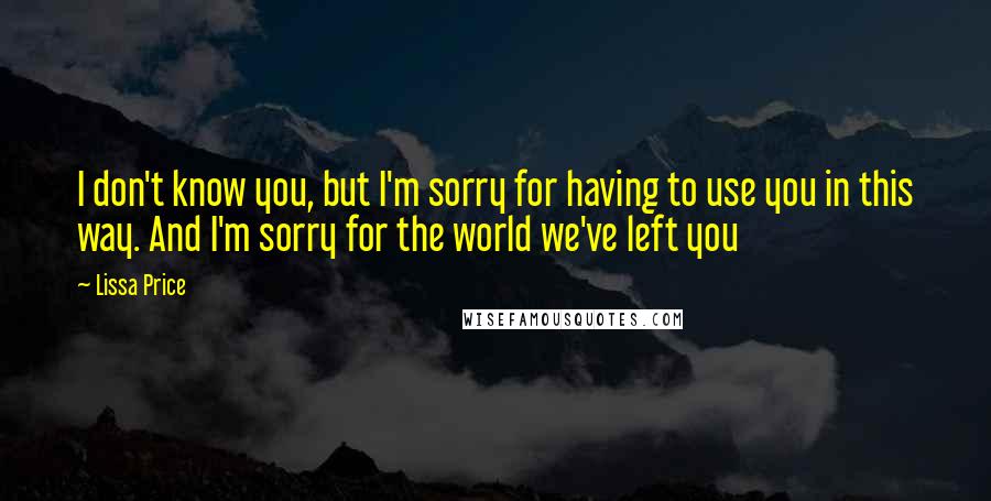 Lissa Price Quotes: I don't know you, but I'm sorry for having to use you in this way. And I'm sorry for the world we've left you