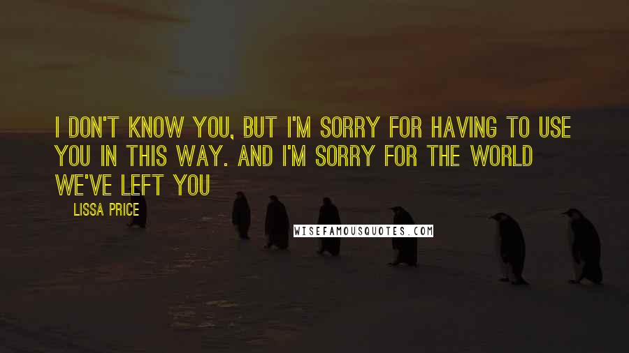 Lissa Price Quotes: I don't know you, but I'm sorry for having to use you in this way. And I'm sorry for the world we've left you